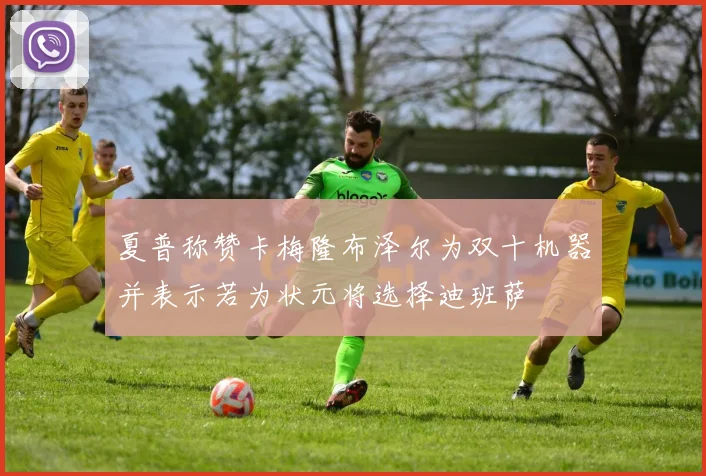夏普称赞卡梅隆布泽尔为双十机器并表示若为状元将选择迪班萨