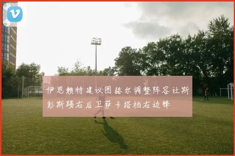 伊恩赖特建议图赫尔调整阵容让斯彭斯踢右后卫萨卡搭档右边锋