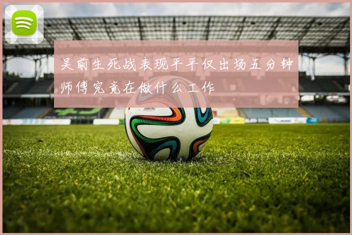 吴前生死战表现平平仅出场五分钟师傅究竟在做什么工作