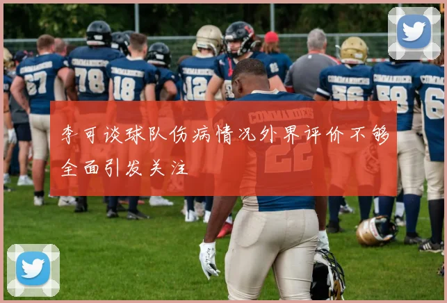 李可谈球队伤病情况外界评价不够全面引发关注