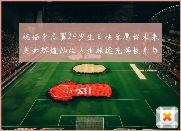 祝福李虎翼24岁生日快乐愿你未来更加辉煌灿烂人生旅途充满快乐与成功