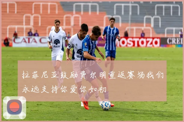 拉菲尼亚鼓励费尔明重返赛场我们永远支持你爱你如初