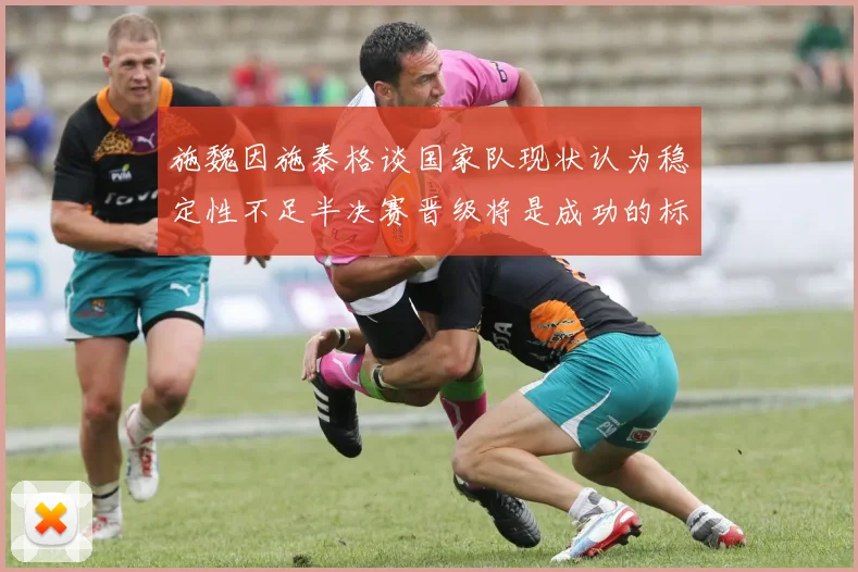 施魏因施泰格谈国家队现状认为稳定性不足半决赛晋级将是成功的标志