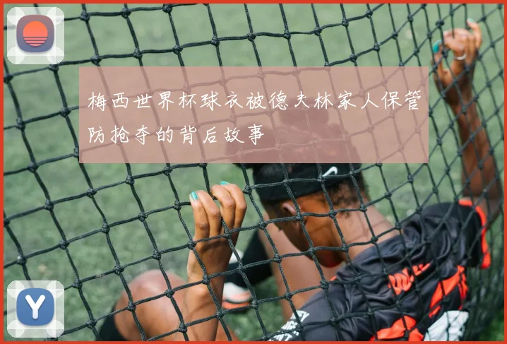 梅西世界杯球衣被德夫林家人保管防抢夺的背后故事