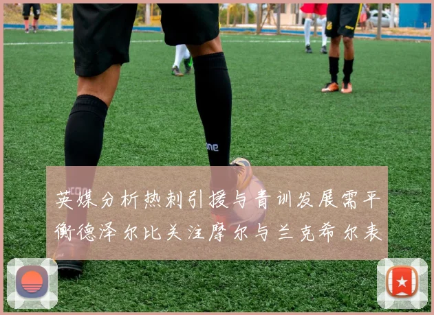 英媒分析热刺引援与青训发展需平衡德泽尔比关注摩尔与兰克希尔表现