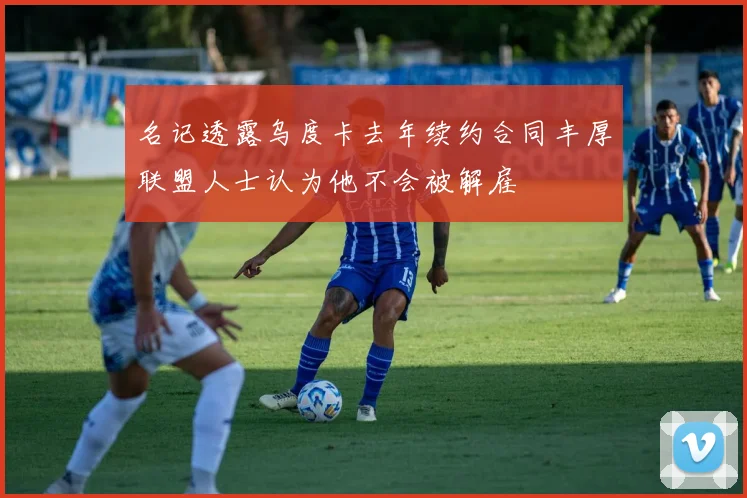 名记透露乌度卡去年续约合同丰厚联盟人士认为他不会被解雇