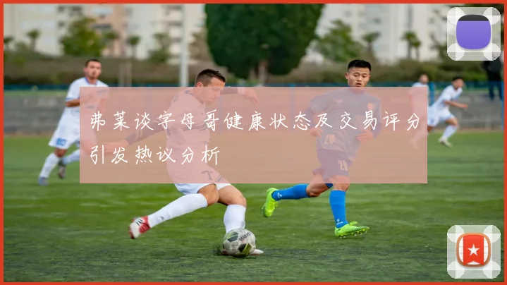 弗莱谈字母哥健康状态及交易评分引发热议分析