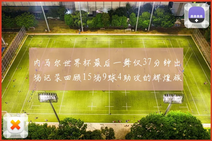 内马尔世界杯最后一舞仅37分钟出场记录回顾15场9球4助攻的辉煌旅程