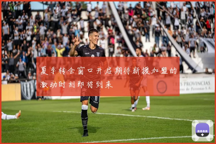 夏季转会窗口开启期待新援加盟的激动时刻即将到来