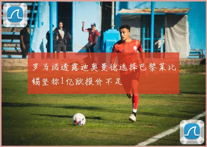 罗马诺透露迪奥曼德选择巴黎莱比锡坚称1亿欧报价不足