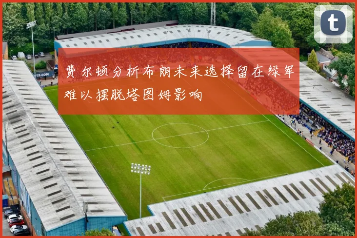 费尔顿分析布朗未来选择留在绿军难以摆脱塔图姆影响