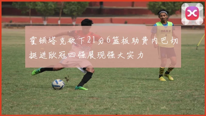 霍顿塔克砍下21分6篮板助费内巴切挺进欧冠四强展现强大实力