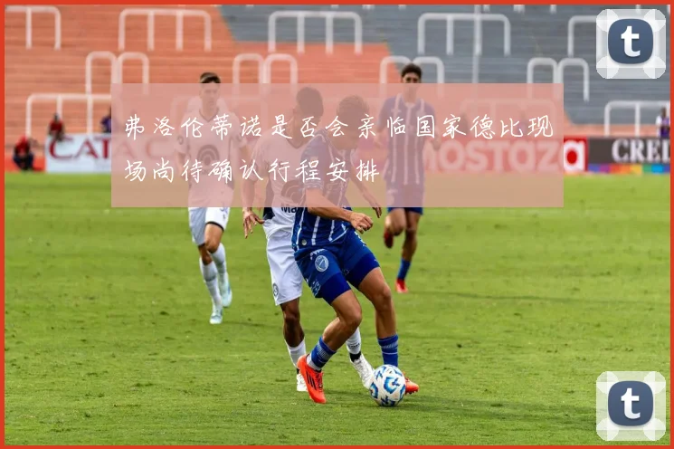 弗洛伦蒂诺是否会亲临国家德比现场尚待确认行程安排